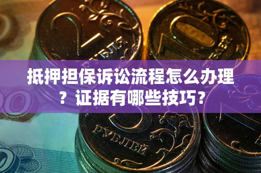武汉抵押担保诉讼流程怎么办理？证据有哪些技巧？