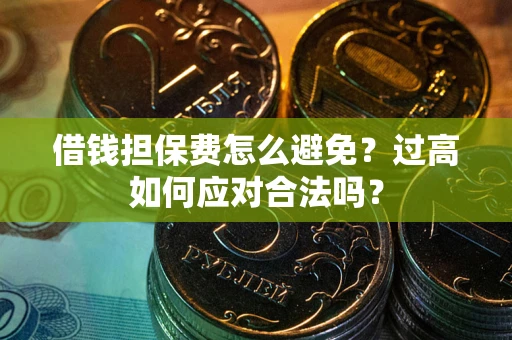 武汉借钱担保费怎么避免？过高如何应对合法吗？