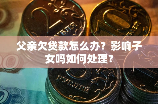 武汉父亲欠贷款怎么办？影响子女吗如何处理？