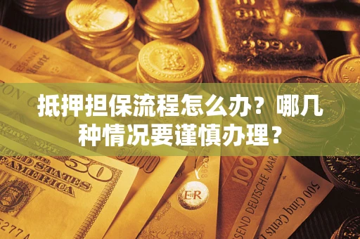 武汉抵押担保流程怎么办？哪几种情况要谨慎办理？