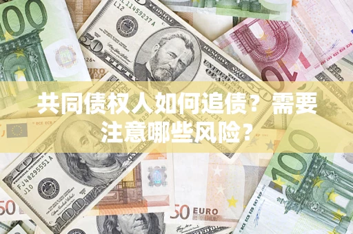 武汉共同债权人如何追债？需要注意哪些风险？