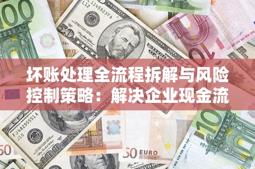 武汉坏账处理全流程拆解与风险控制策略：解决企业现金流顽疾的实战指南