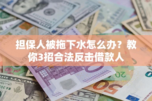 武汉担保人被拖下水怎么办？教你3招合法反击借款人