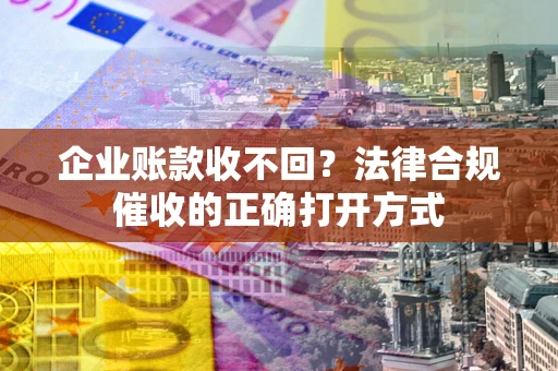 武汉企业账款收不回？法律合规催收的正确打开方式