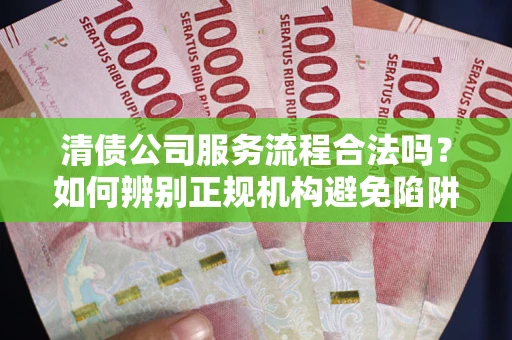 武汉清债公司服务流程合法吗？如何辨别正规机构避免陷阱？