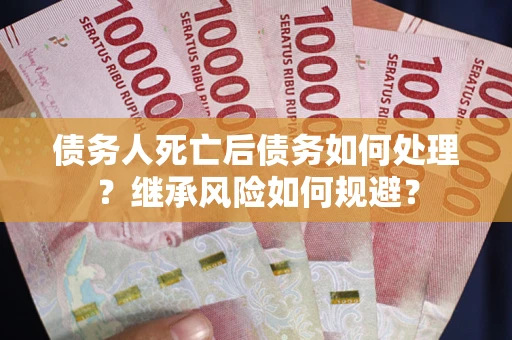 武汉债务人死亡后债务如何处理？继承风险如何规避？