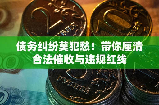武汉债务纠纷莫犯愁！带你厘清合法催收与违规红线