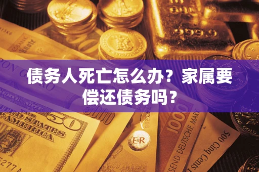 武汉债务人死亡怎么办？家属要偿还债务吗？