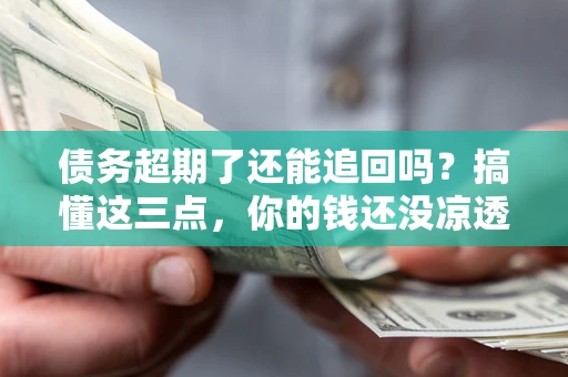 武汉债务超期了还能追回吗？搞懂这三点，你的钱还没凉透