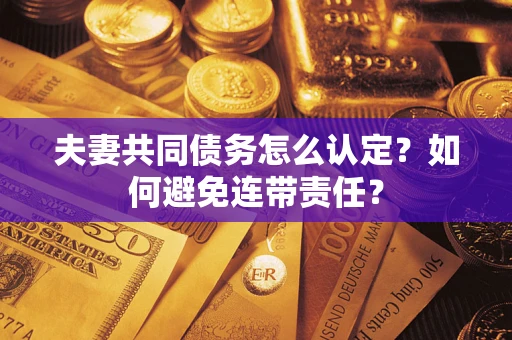 武汉夫妻共同债务怎么认定？如何避免连带责任？