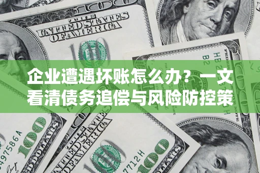 武汉企业遭遇坏账怎么办？一文看清债务追偿与风险防控策略