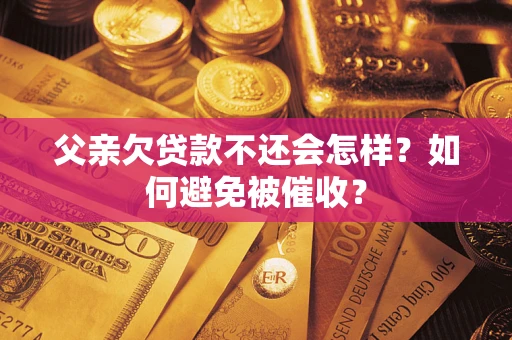 武汉父亲欠贷款不还会怎样？如何避免被催收？