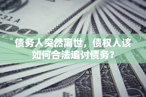 武汉债务人突然离世，债权人该如何合法追讨债务？