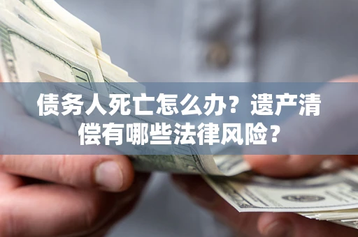 武汉债务人死亡怎么办？遗产清偿有哪些法律风险？