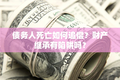 武汉债务人死亡如何追偿？财产继承有陷阱吗？