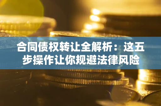 武汉合同债权转让全解析：这五步操作让你规避法律风险