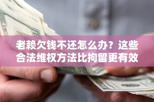 武汉老赖欠钱不还怎么办？这些合法维权方法比拘留更有效