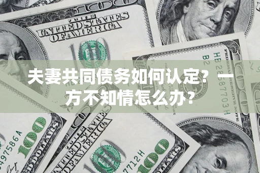 武汉夫妻共同债务如何认定？一方不知情怎么办？