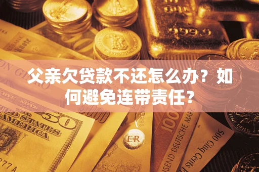 武汉父亲欠贷款不还怎么办？如何避免连带责任？
