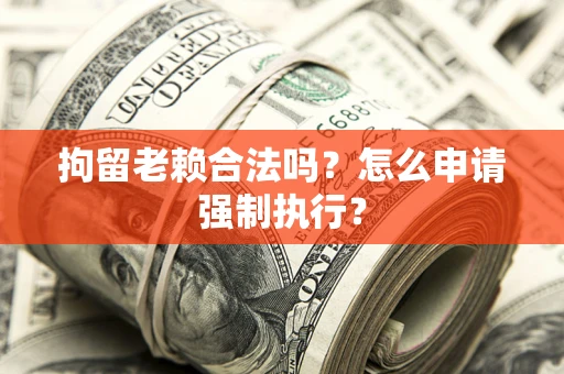 武汉拘留老赖合法吗？怎么申请强制执行？