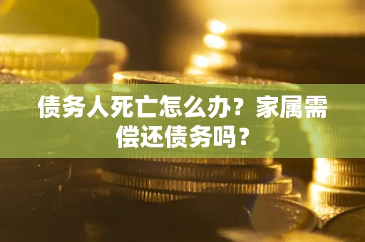 武汉债务人死亡怎么办？家属需偿还债务吗？