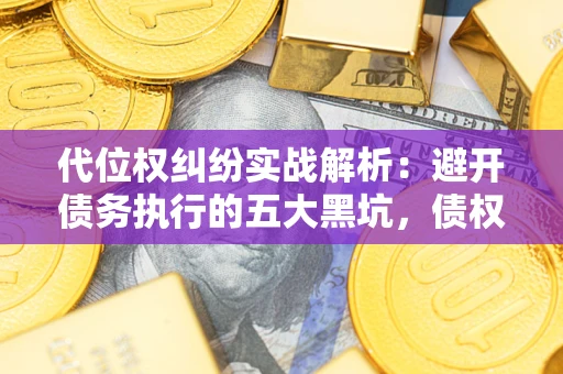 武汉代位权纠纷实战解析：避开债务执行的五大黑坑，债权人必看指南