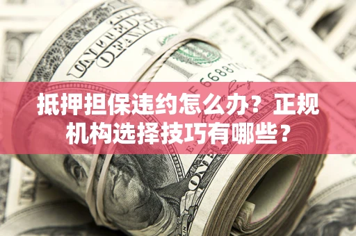 武汉抵押担保违约怎么办？正规机构选择技巧有哪些？