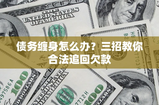 武汉债务缠身怎么办？三招教你合法追回欠款