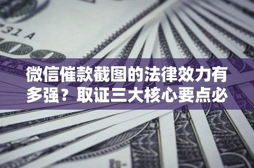武汉微信催款截图的法律效力有多强？取证三大核心要点必须知道！