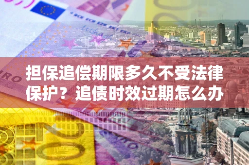 武汉担保追偿期限多久不受法律保护？追债时效过期怎么办？