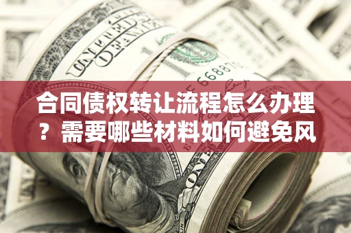 武汉合同债权转让流程怎么办理？需要哪些材料如何避免风险？