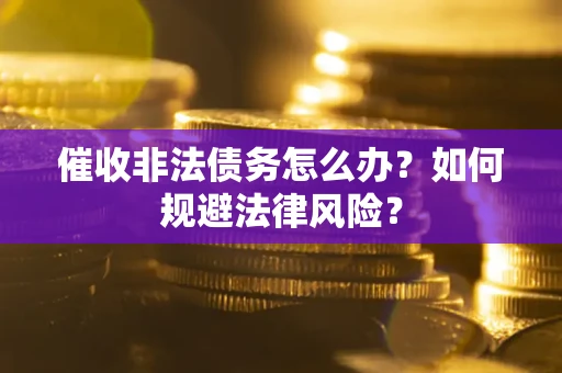 武汉催收非法债务怎么办？如何规避法律风险？