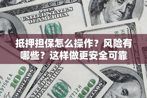 武汉抵押担保怎么操作？风险有哪些？这样做更安全可靠