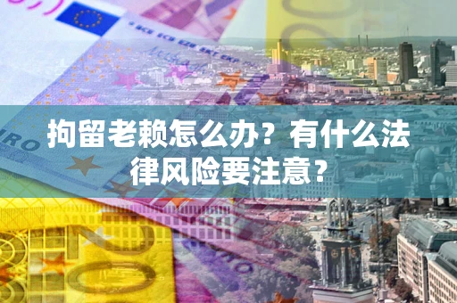 武汉拘留老赖怎么办？有什么法律风险要注意？