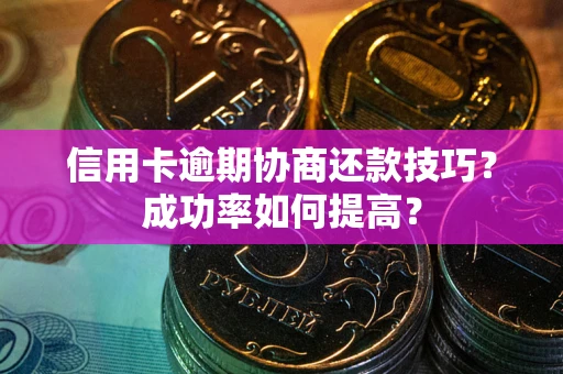 武汉信用卡逾期协商还款技巧？成功率如何提高？