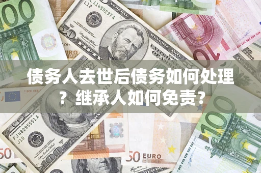 武汉债务人去世后债务如何处理？继承人如何免责？