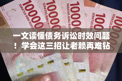武汉一文读懂债务诉讼时效问题！学会这三招让老赖再难钻空子