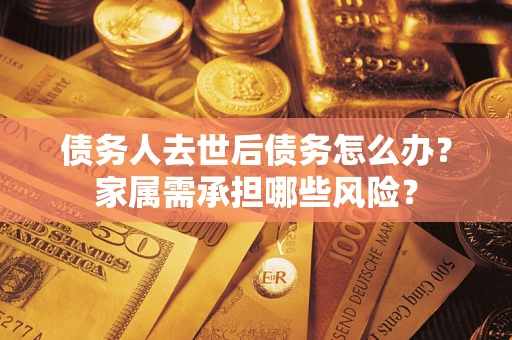 武汉债务人去世后债务怎么办？家属需承担哪些风险？