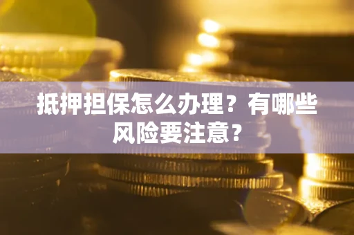 武汉抵押担保怎么办理？有哪些风险要注意？