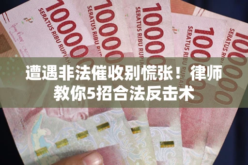 武汉遭遇非法催收别慌张！律师教你5招合法反击术