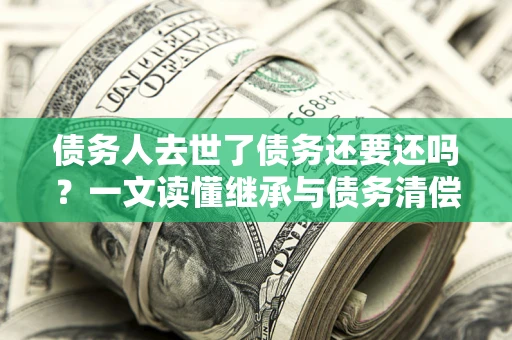 武汉债务人去世了债务还要还吗？一文读懂继承与债务清偿