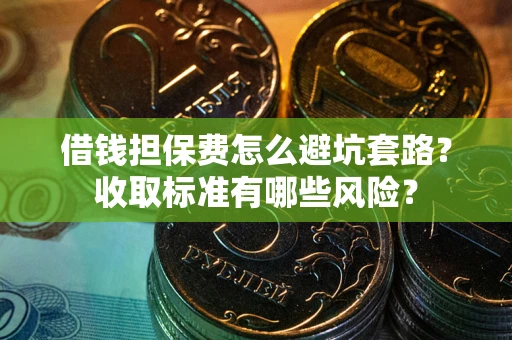 武汉借钱担保费怎么避坑套路?收取标准有哪些风险? 武汉借钱担保费怎么避坑套路?收取标准有哪些风险?