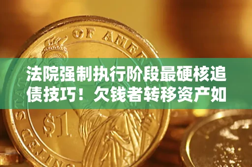 武汉法院强制执行阶段最硬核追债技巧！欠钱者转移资产如何破解？