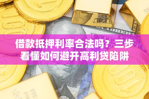 武汉借款抵押利率合法吗？三步看懂如何避开高利贷陷阱