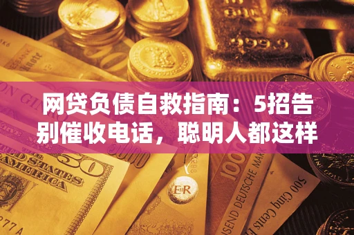 武汉网贷负债自救指南：5招告别催收电话，聪明人都这样做