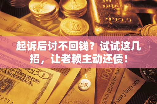 武汉起诉后讨不回钱？试试这几招，让老赖主动还债！