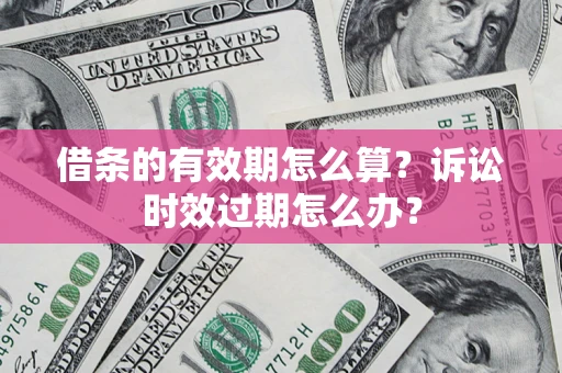 武汉借条的有效期怎么算？诉讼时效过期怎么办？