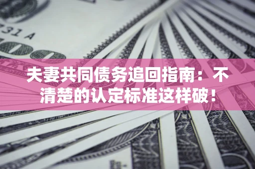 武汉夫妻共同债务追回指南：不清楚的认定标准这样破！