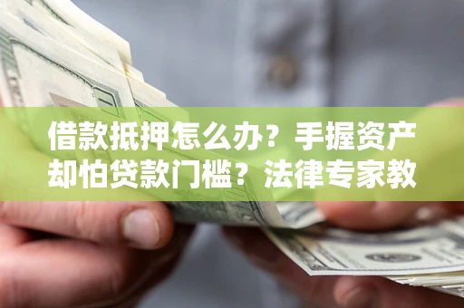 武汉借款抵押怎么办？手握资产却怕贷款门槛？法律专家教你办抵押不踩坑