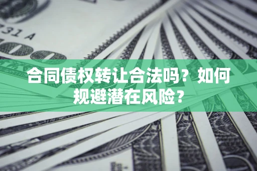 武汉合同债权转让合法吗?如何规避潜在风险? 武汉合同债权转让合法吗?如何规避潜在风险?